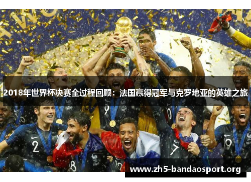 2018年世界杯决赛全过程回顾:法国赢得冠军与克罗地亚的英雄之旅 2018年世界杯决赛全过程回顾:法国赢得冠军与克罗地亚的英雄之旅