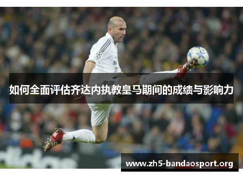 如何全面评估齐达内执教皇马期间的成绩与影响力 如何全面评估齐达内执教皇马期间的成绩与影响力