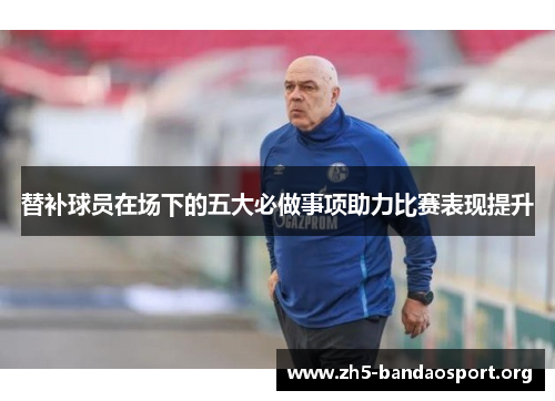 替补球员在场下的五大必做事项助力比赛表现提升 替补球员在场下的五大必做事项助力比赛表现提升