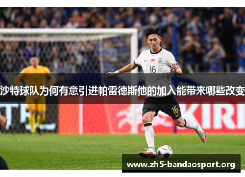 沙特球队为何有意引进帕雷德斯他的加入能带来哪些改变 沙特球队为何有意引进帕雷德斯他的加入能带来哪些改变