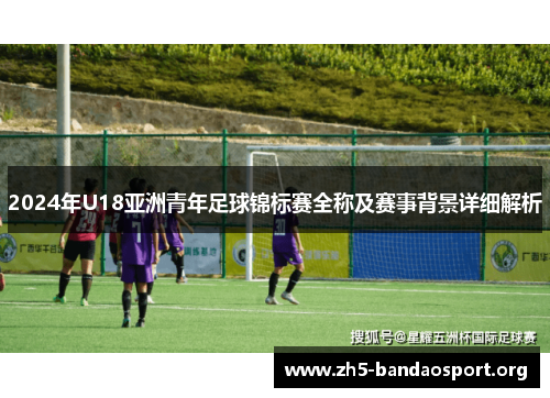 2024年U18亚洲青年足球锦标赛全称及赛事背景详细解析 2024年U18亚洲青年足球锦标赛全称及赛事背景详细解析