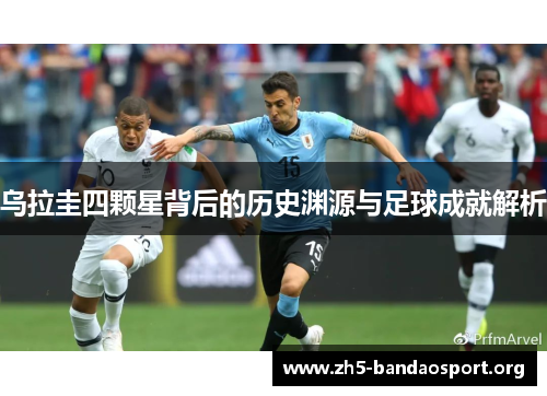 乌拉圭四颗星背后的历史渊源与足球成就解析 乌拉圭四颗星背后的历史渊源与足球成就解析