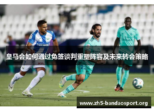 皇马会如何通过免签谈判重塑阵容及未来转会策略 皇马会如何通过免签谈判重塑阵容及未来转会策略