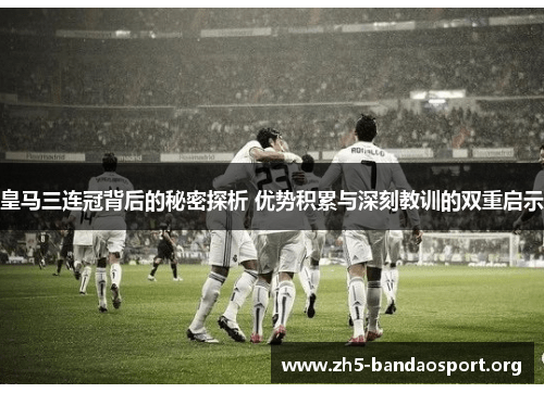 皇马三连冠背后的秘密探析 优势积累与深刻教训的双重启示 皇马三连冠背后的秘密探析 优势积累与深刻教训的双重启示