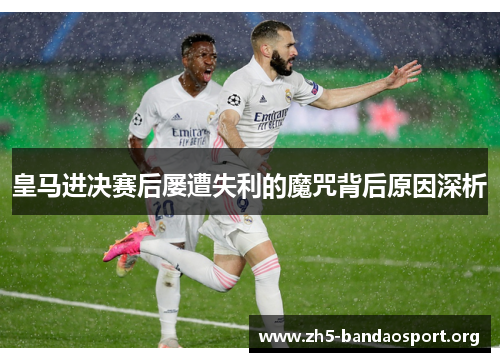 皇马进决赛后屡遭失利的魔咒背后原因深析 皇马进决赛后屡遭失利的魔咒背后原因深析