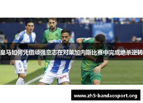 皇马如何凭借顽强意志在对莱加内斯比赛中完成绝杀逆转 皇马如何凭借顽强意志在对莱加内斯比赛中完成绝杀逆转