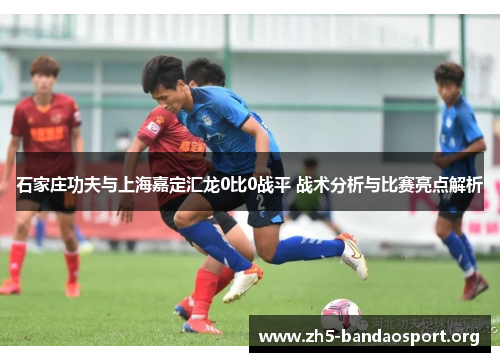 石家庄功夫与上海嘉定汇龙0比0战平 战术分析与比赛亮点解析 石家庄功夫与上海嘉定汇龙0比0战平 战术分析与比赛亮点解析