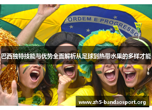 巴西独特技能与优势全面解析从足球到热带水果的多样才能 巴西独特技能与优势全面解析从足球到热带水果的多样才能