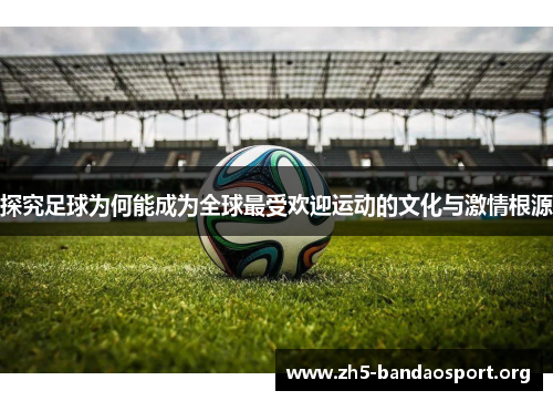 探究足球为何能成为全球最受欢迎运动的文化与激情根源 探究足球为何能成为全球最受欢迎运动的文化与激情根源