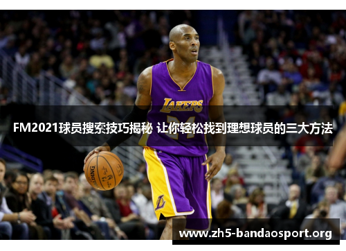 FM2021球员搜索技巧揭秘 让你轻松找到理想球员的三大方法 FM2021球员搜索技巧揭秘 让你轻松找到理想球员的三大方法