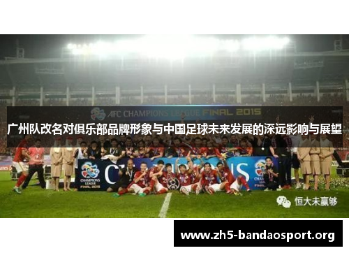 广州队改名对俱乐部品牌形象与中国足球未来发展的深远影响与展望 广州队改名对俱乐部品牌形象与中国足球未来发展的深远影响与展望