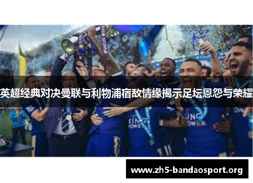 英超经典对决曼联与利物浦宿敌情缘揭示足坛恩怨与荣耀 英超经典对决曼联与利物浦宿敌情缘揭示足坛恩怨与荣耀
