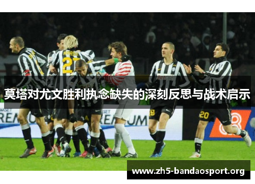 莫塔对尤文胜利执念缺失的深刻反思与战术启示 莫塔对尤文胜利执念缺失的深刻反思与战术启示
