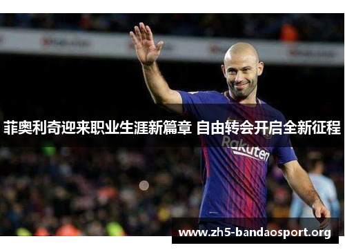 菲奥利奇迎来职业生涯新篇章 自由转会开启全新征程 菲奥利奇迎来职业生涯新篇章 自由转会开启全新征程