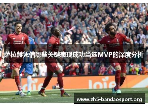 萨拉赫凭借哪些关键表现成功当选MVP的深度分析 萨拉赫凭借哪些关键表现成功当选MVP的深度分析