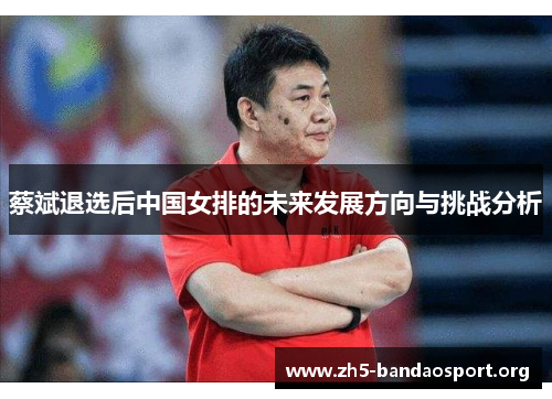 蔡斌退选后中国女排的未来发展方向与挑战分析 蔡斌退选后中国女排的未来发展方向与挑战分析