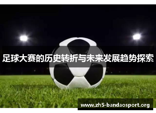 足球大赛的历史转折与未来发展趋势探索 足球大赛的历史转折与未来发展趋势探索