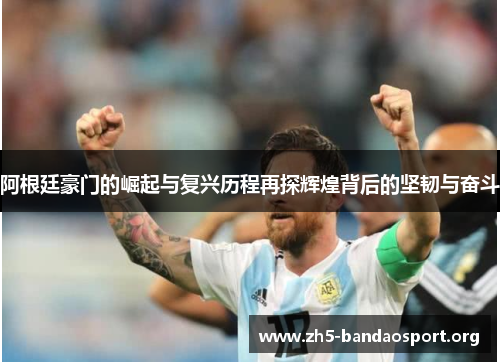 阿根廷豪门的崛起与复兴历程再探辉煌背后的坚韧与奋斗 阿根廷豪门的崛起与复兴历程再探辉煌背后的坚韧与奋斗