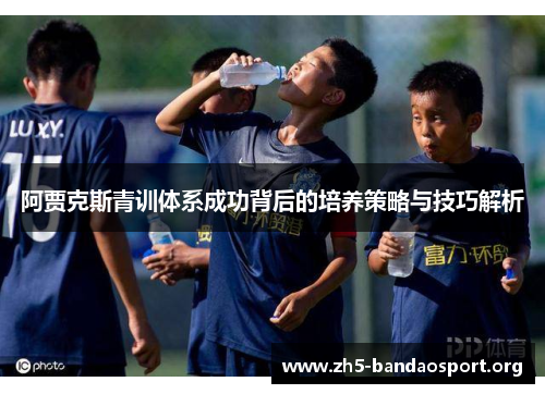 阿贾克斯青训体系成功背后的培养策略与技巧解析 阿贾克斯青训体系成功背后的培养策略与技巧解析