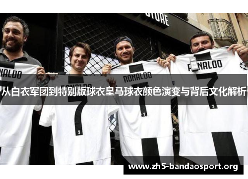 从白衣军团到特别版球衣皇马球衣颜色演变与背后文化解析 从白衣军团到特别版球衣皇马球衣颜色演变与背后文化解析