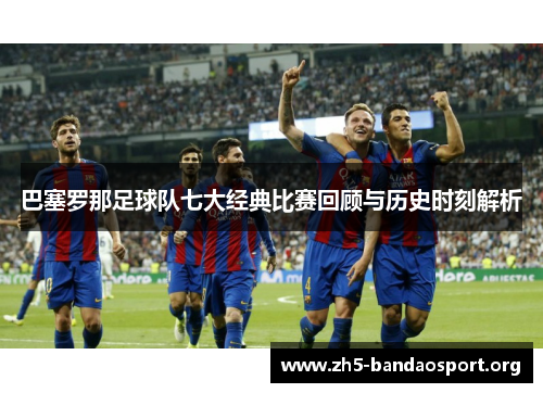 巴塞罗那足球队七大经典比赛回顾与历史时刻解析 巴塞罗那足球队七大经典比赛回顾与历史时刻解析