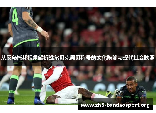 从反乌托邦视角解析维尔贝克黑贝称号的文化隐喻与现代社会映照 从反乌托邦视角解析维尔贝克黑贝称号的文化隐喻与现代社会映照