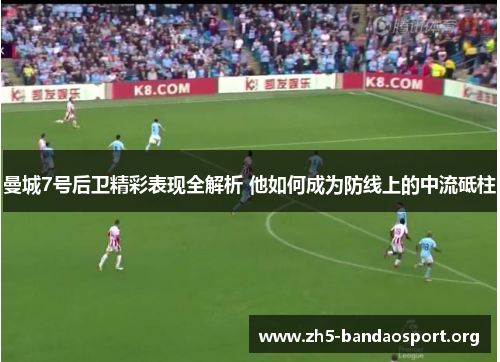 曼城7号后卫精彩表现全解析 他如何成为防线上的中流砥柱 曼城7号后卫精彩表现全解析 他如何成为防线上的中流砥柱