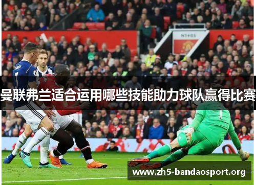 曼联弗兰适合运用哪些技能助力球队赢得比赛