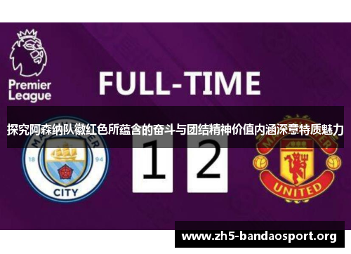 探究阿森纳队徽红色所蕴含的奋斗与团结精神价值内涵深意特质魅力 探究阿森纳队徽红色所蕴含的奋斗与团结精神价值内涵深意特质魅力