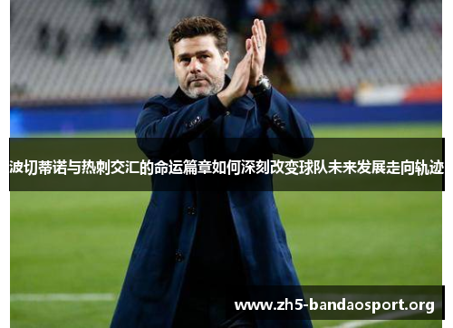 波切蒂诺与热刺交汇的命运篇章如何深刻改变球队未来发展走向轨迹