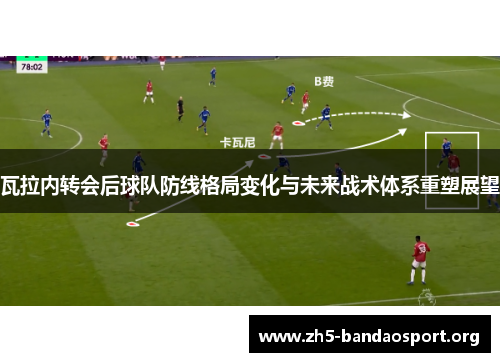 瓦拉内转会后球队防线格局变化与未来战术体系重塑展望